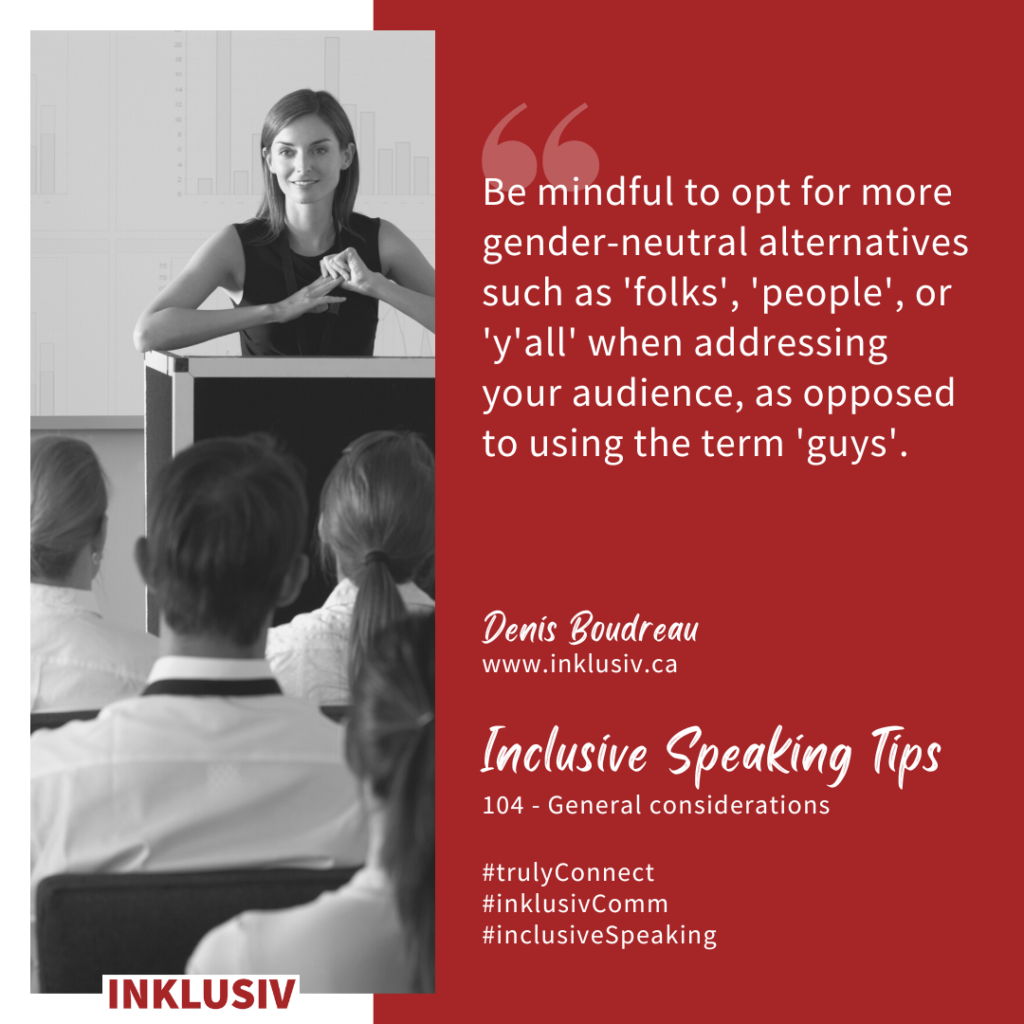 Be mindful to opt for more gender-neutral alternatives such as 'folks', 'people', or 'y'all' when addressing your audience, as opposed to using the term 'guys'. General considerations