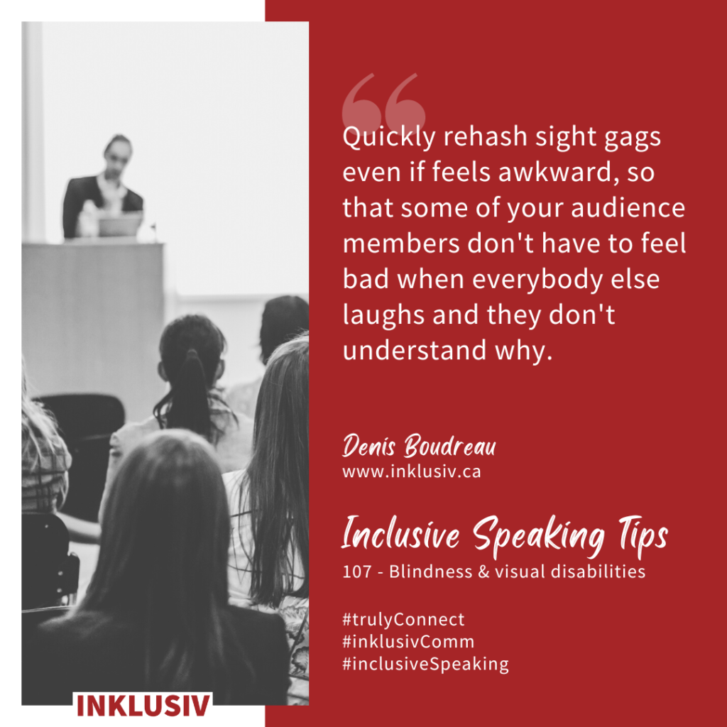 Quickly rehash sight gags even if feels awkward, so that some of your audience members don't have to feel bad when everybody else laughs and they don't understand why. Blindness & visual disabilities