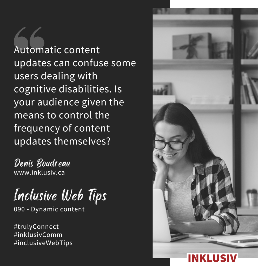 Automatic content updates can confuse some users dealing with cognitive disabilities. Is your audience given the means to control the frequency of content updates themselves? Dynamic content