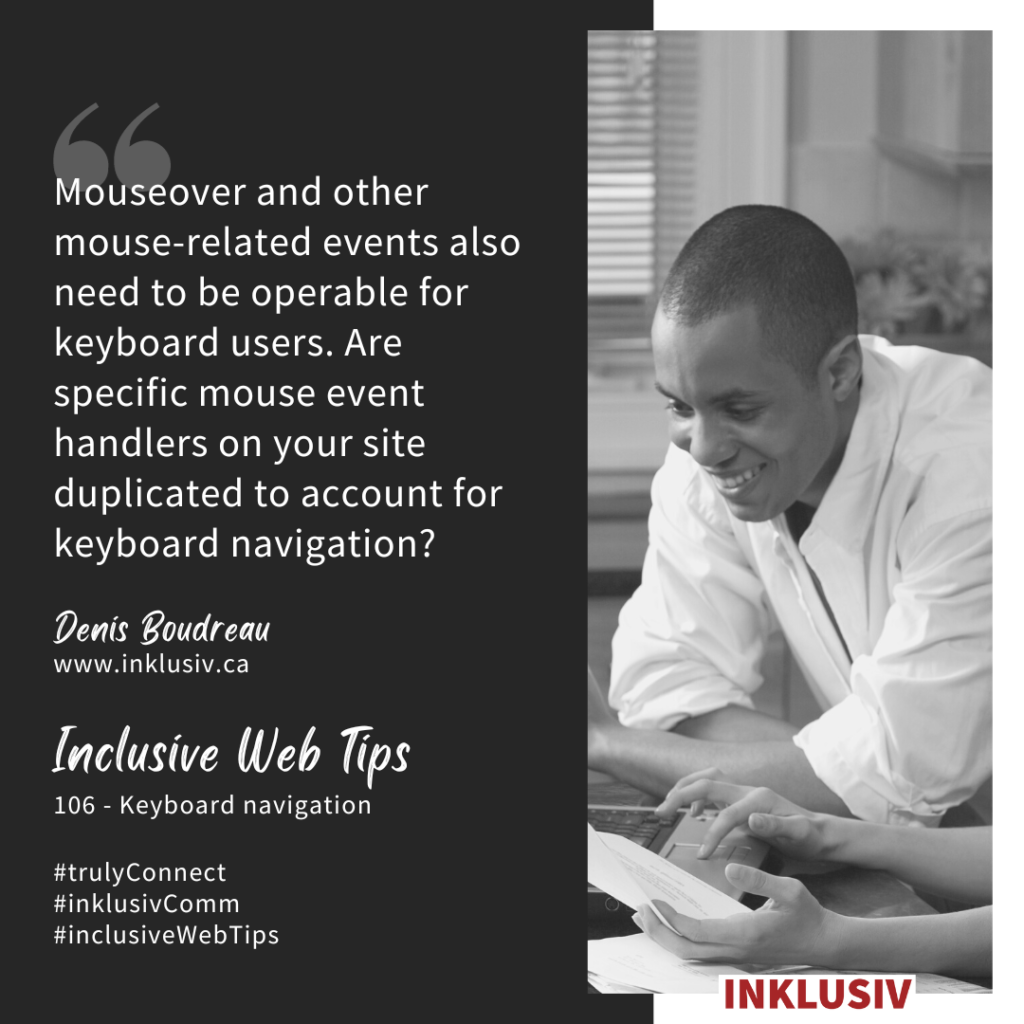 Mouseover and other mouse-related events also need to be operable for keyboard users. Are specific mouse event handlers on your site duplicated to account for keyboard navigation? Keyboard navigation