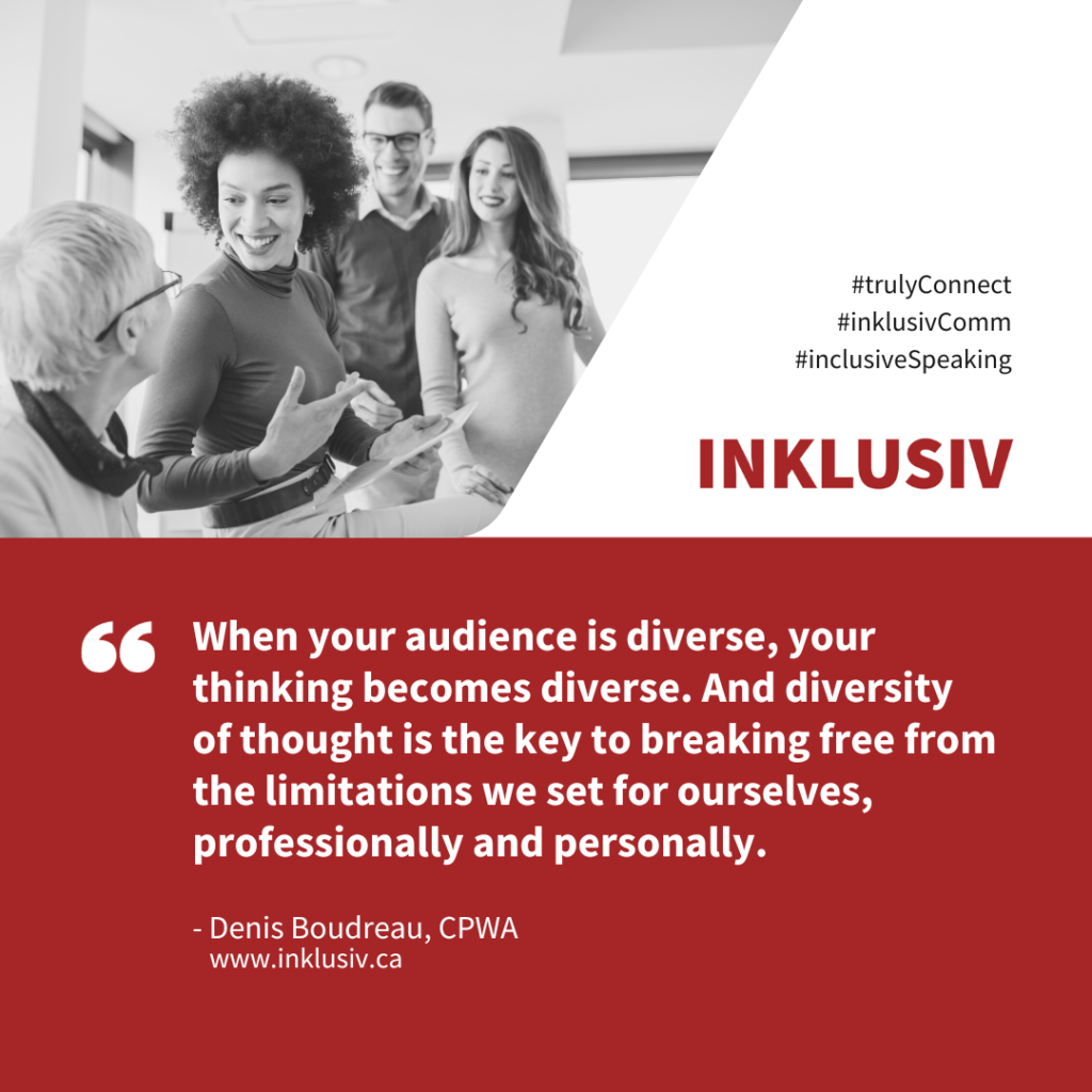 When your audience is diverse, your thinking becomes diverse. And diversity of thought is the key to breaking free from the limitations we set for ourselves, professionally and personally.