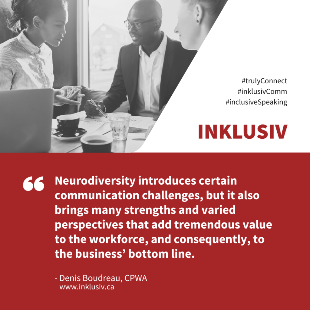 Neurodiversity introduces certain communication challenges, but it also brings many strengths and varied perspectives that add tremendous value to the workforce, and consequently, to the business’ bottom line.