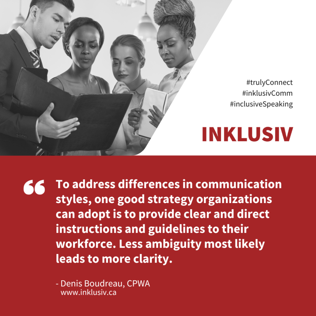 To address differences in communication styles, one good strategy organizations can adopt is to provide clear and direct instructions and guidelines to their workforce. Less ambiguity most likely leads to more clarity.