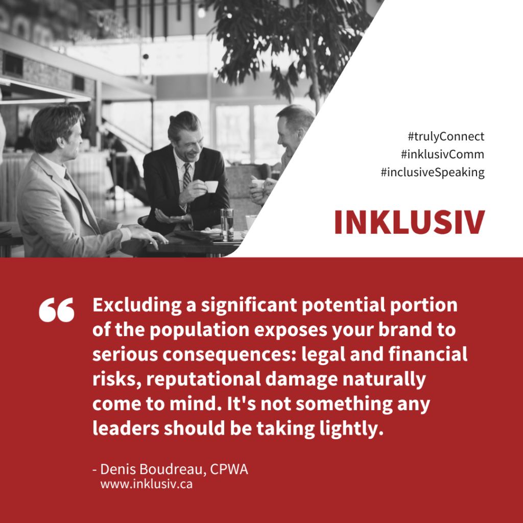 Excluding a significant potential portion of the population exposes your brand to serious consequences: legal and financial risks, reputational damage naturally come to mind. It's not something any leaders should be taking lightly.