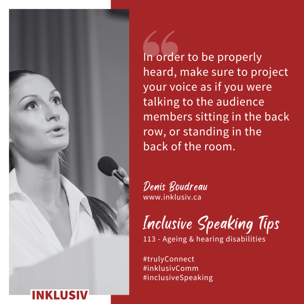 In order to be properly heard, make sure to project your voice as if you were talking to the audience members sitting in the back row, or standing in the back of the room. Ageing & hearing disabilities