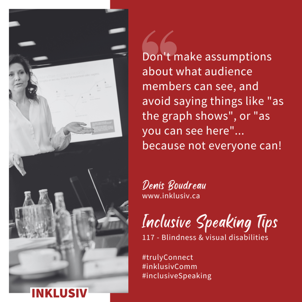 Don't make assumptions about what audience members can see, and avoid saying things like "as the graph shows", or "as you can see here"... because not everyone can! Blindness & visual disabilities