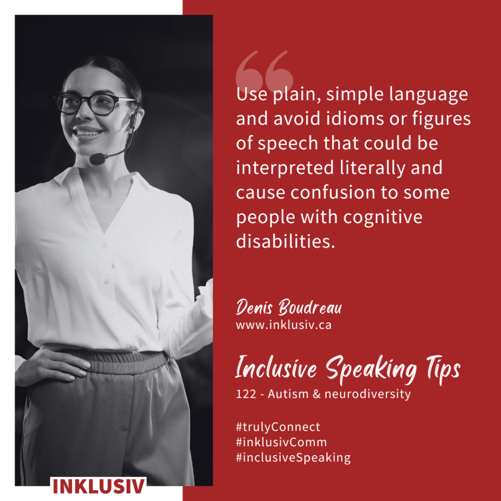 Use plain, simple language and avoid idioms or figures of speech that could be interpreted literally and cause confusion to some people with cognitive disabilities. Autism & neurodiversity