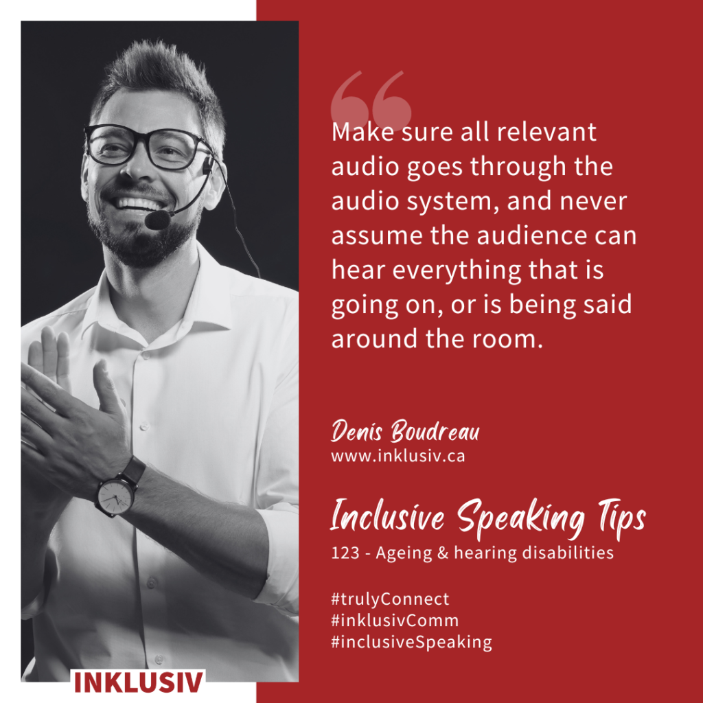 Make sure all relevant audio goes through the audio system, and never assume the audience can hear everything that is going on, or is being said around the room. Ageing & hearing disabilities