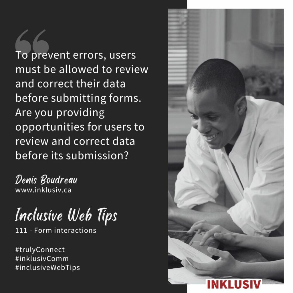 To prevent errors, users must be allowed to review and correct their data before submitting forms. Are you providing opportunities for users to review and correct data before its submission? Form interactions