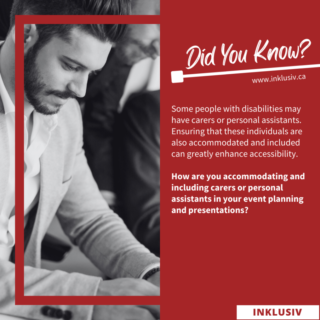 Some people with disabilities may have carers or personal assistants. Ensuring that these individuals are also accommodated and included can greatly enhance accessibility. How are you accommodating and including carers or personal assistants in your event planning and presentations?